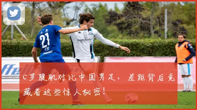 c罗腹肌对比中国男足，差距背后竟藏着这些惊人秘密！