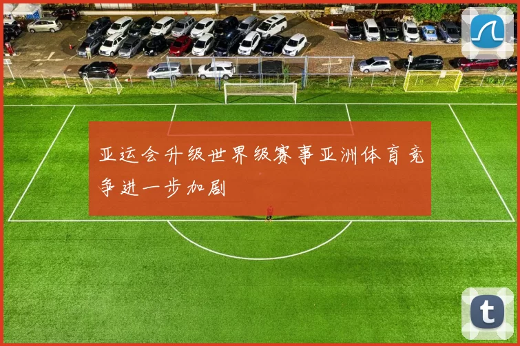 亚运会升级世界级赛事亚洲体育竞争进一步加剧