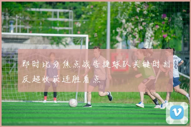 即时比分焦点战告捷球队关键时刻反超收获连胜看点
