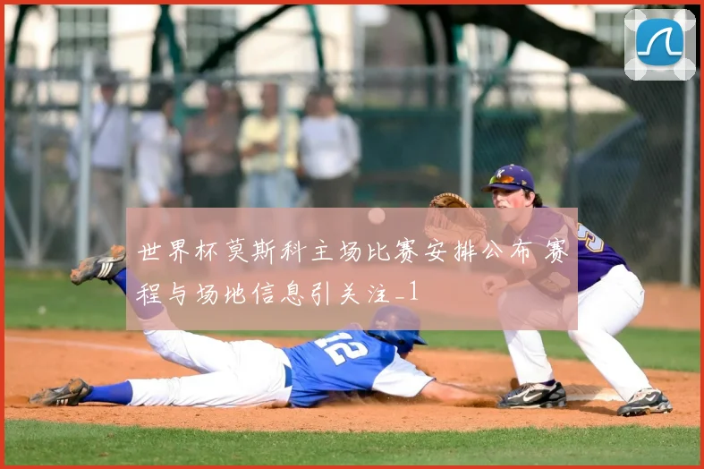 世界杯莫斯科主场比赛安排公布 赛程与场地信息引关注_1