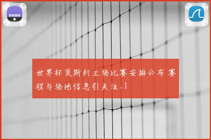 世界杯莫斯科主场比赛安排公布 赛程与场地信息引关注_1
