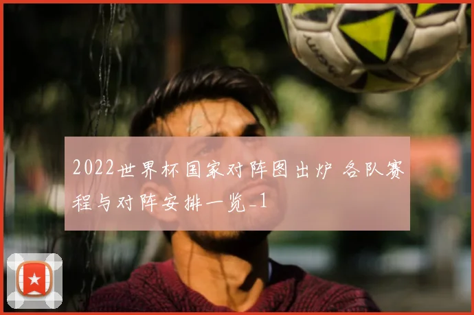 2022世界杯国家对阵图出炉 各队赛程与对阵安排一览_1