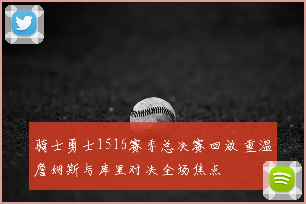 骑士勇士1516赛季总决赛回放 重温詹姆斯与库里对决全场焦点
