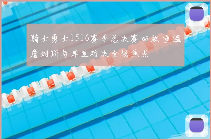 骑士勇士1516赛季总决赛回放 重温詹姆斯与库里对决全场焦点