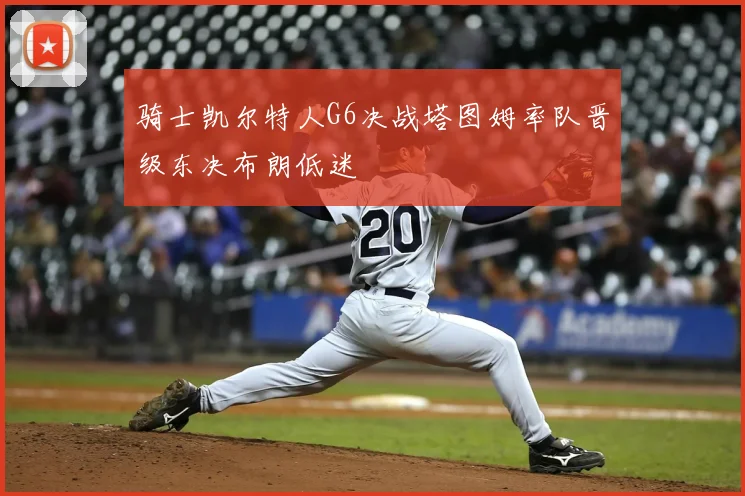 骑士凯尔特人G6决战塔图姆率队晋级东决布朗低迷