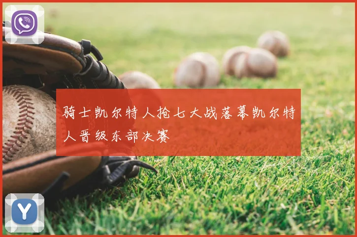 骑士凯尔特人抢七大战落幕凯尔特人晋级东部决赛