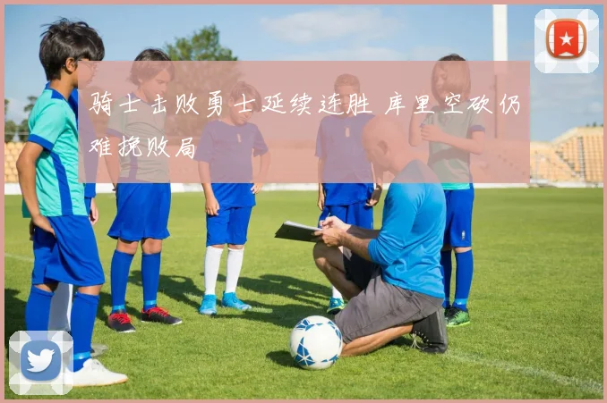 骑士击败勇士延续连胜 库里空砍仍难挽败局
