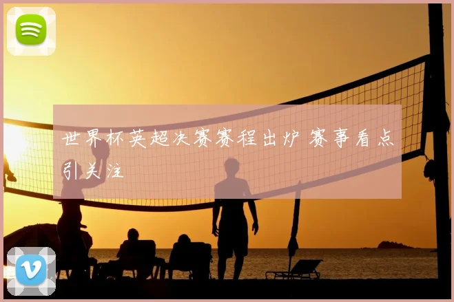 世界杯英超决赛赛程出炉 赛事看点引关注