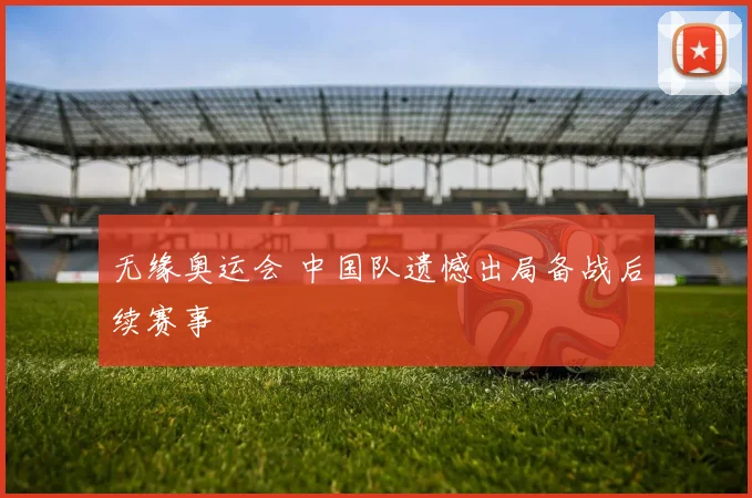无缘奥运会 中国队遗憾出局备战后续赛事
