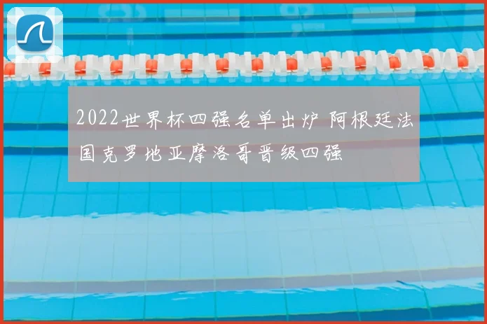 2022世界杯四强名单出炉 阿根廷法国克罗地亚摩洛哥晋级四强
