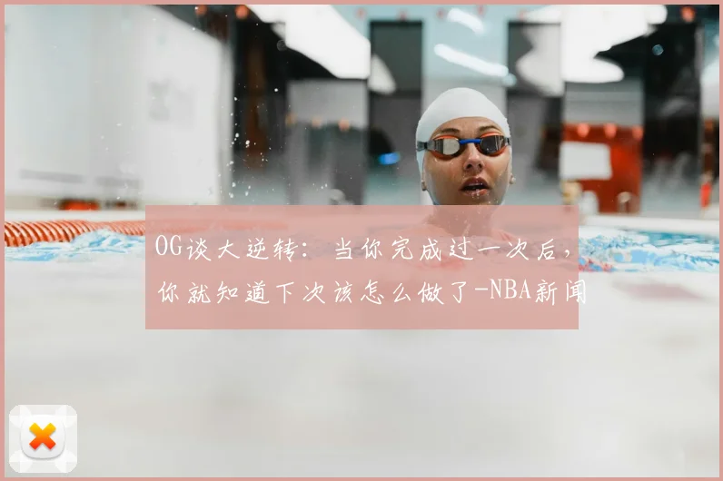 OG谈大逆转:当你完成过一次后,你就知道下次该怎么做了-NBA新闻