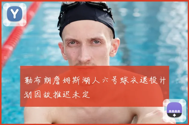 勒布朗詹姆斯湖人六号球衣退役计划因故推迟未定