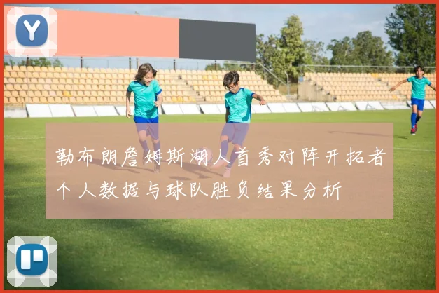 勒布朗詹姆斯湖人首秀对阵开拓者个人数据与球队胜负结果分析