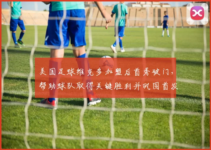 美国足球维克多加盟后首秀破门，帮助球队取得关键胜利并巩固首发位置